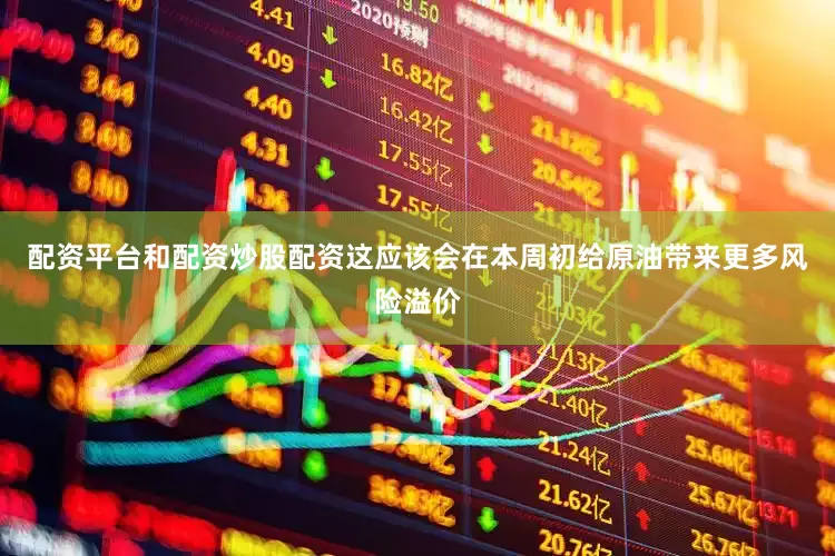 配资平台和配资炒股配资这应该会在本周初给原油带来更多风险溢价