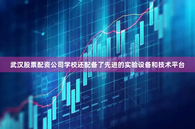 武汉股票配资公司学校还配备了先进的实验设备和技术平台