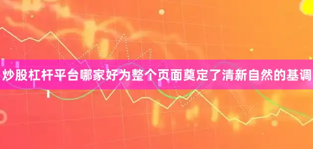 炒股杠杆平台哪家好为整个页面奠定了清新自然的基调