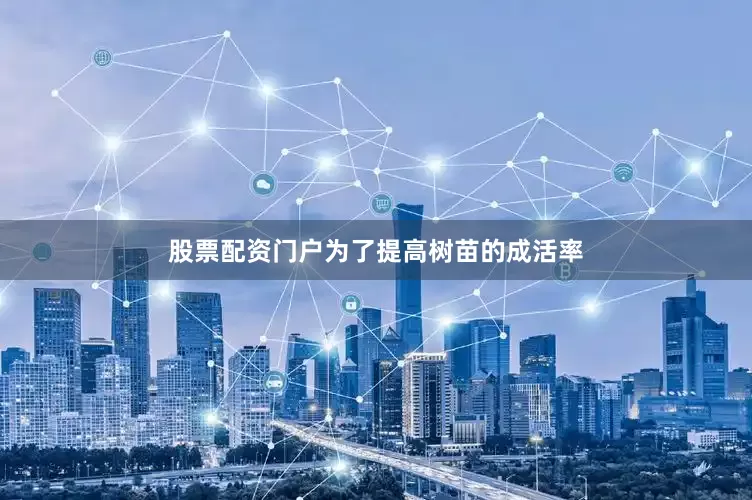 股票配资门户为了提高树苗的成活率