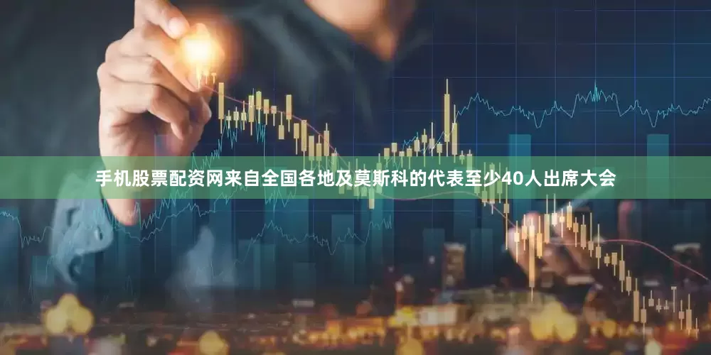手机股票配资网来自全国各地及莫斯科的代表至少40人出席大会