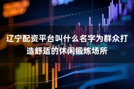 辽宁配资平台叫什么名字为群众打造舒适的休闲锻炼场所
