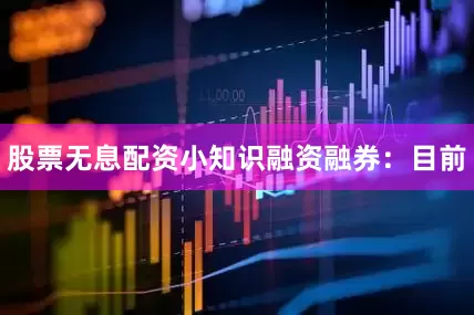 股票无息配资小知识融资融券：目前