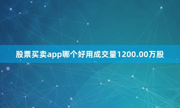 股票买卖app哪个好用成交量1200.00万股
