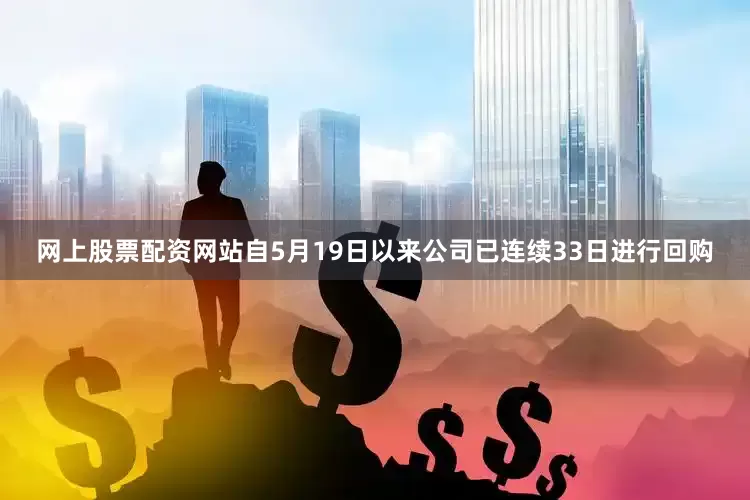 网上股票配资网站自5月19日以来公司已连续33日进行回购