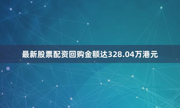 最新股票配资回购金额达328.04万港元