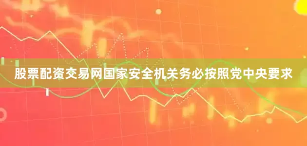 股票配资交易网国家安全机关务必按照党中央要求