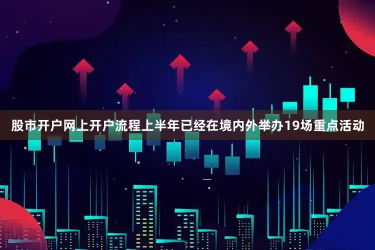 股市开户网上开户流程上半年已经在境内外举办19场重点活动