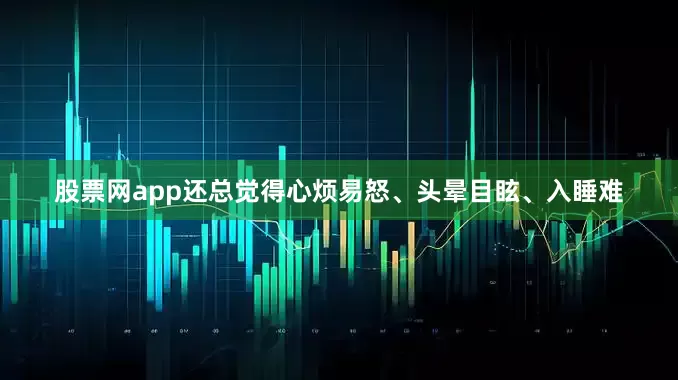 股票网app还总觉得心烦易怒、头晕目眩、入睡难