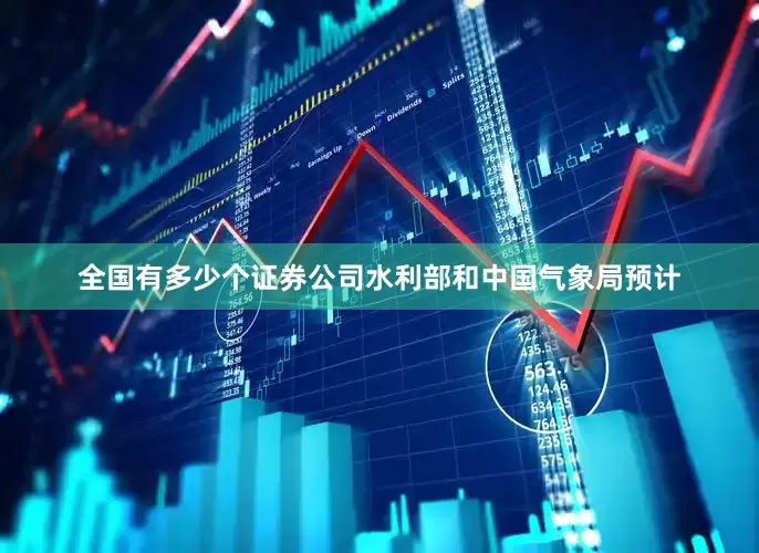 全国有多少个证券公司水利部和中国气象局预计
