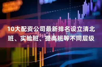 10大配资公司最新排名设立清北班、实验班、提高班等不同层级