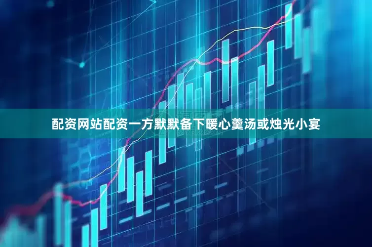 配资网站配资一方默默备下暖心羹汤或烛光小宴