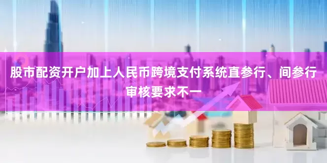 股市配资开户加上人民币跨境支付系统直参行、间参行审核要求不一
