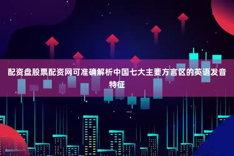 配资盘股票配资网可准确解析中国七大主要方言区的英语发音特征