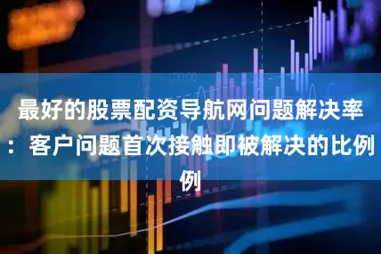 最好的股票配资导航网问题解决率：客户问题首次接触即被解决的比例
