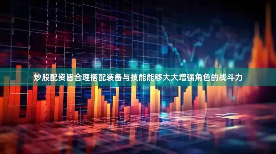 炒股配资皆合理搭配装备与技能能够大大增强角色的战斗力