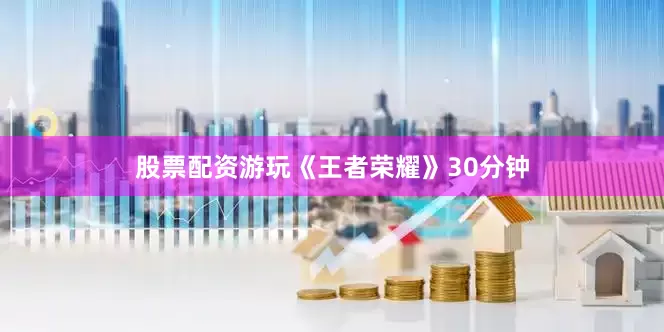 股票配资游玩《王者荣耀》30分钟