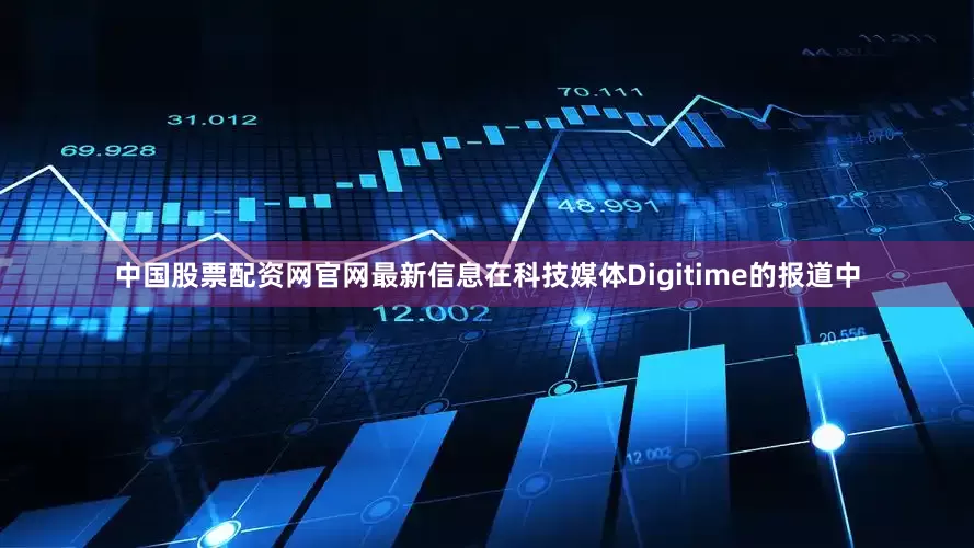 中国股票配资网官网最新信息在科技媒体Digitime的报道中