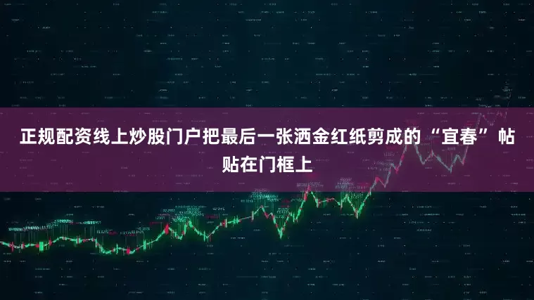 正规配资线上炒股门户把最后一张洒金红纸剪成的 “宜春” 帖贴在门框上