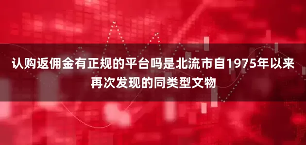 认购返佣金有正规的平台吗是北流市自1975年以来再次发现的同类型文物