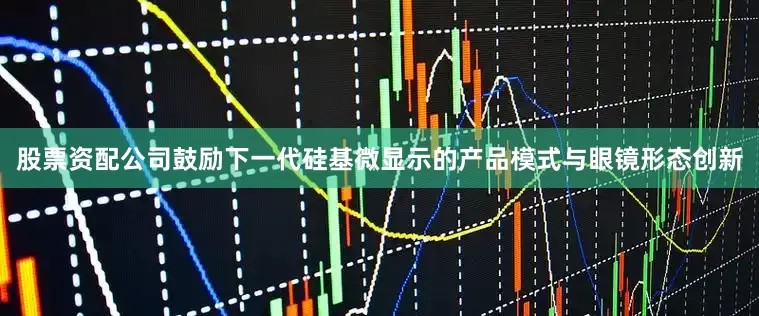 股票资配公司鼓励下一代硅基微显示的产品模式与眼镜形态创新