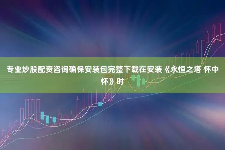 专业炒股配资咨询确保安装包完整下载在安装《永恒之塔 怀中怀》时