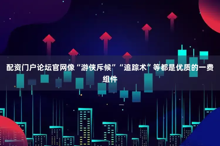 配资门户论坛官网像“游侠斥候”“追踪术”等都是优质的一费组件
