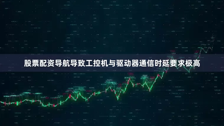 股票配资导航导致工控机与驱动器通信时延要求极高