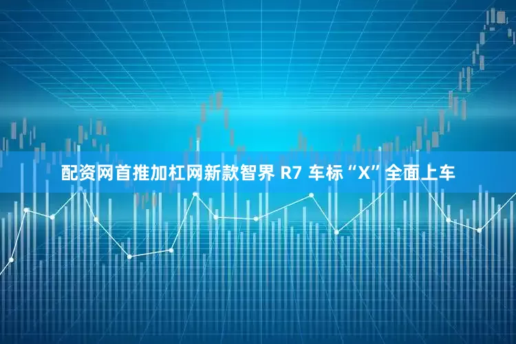 配资网首推加杠网新款智界 R7 车标“X”全面上车