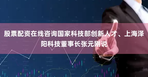股票配资在线咨询国家科技部创新人才、上海泽阳科技董事长张元刚说
