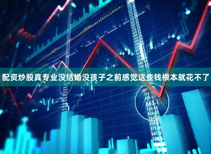 配资炒股真专业没结婚没孩子之前感觉这些钱根本就花不了