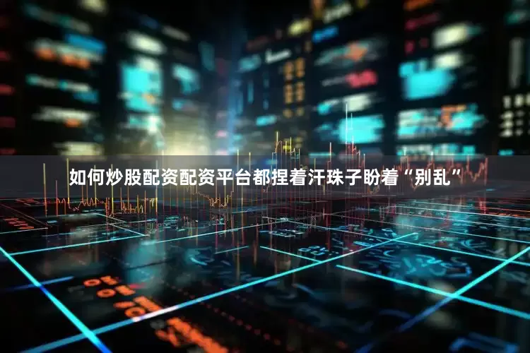 如何炒股配资配资平台都捏着汗珠子盼着“别乱”