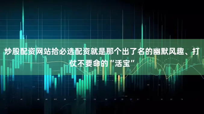 炒股配资网站拾必选配资就是那个出了名的幽默风趣、打仗不要命的“活宝”