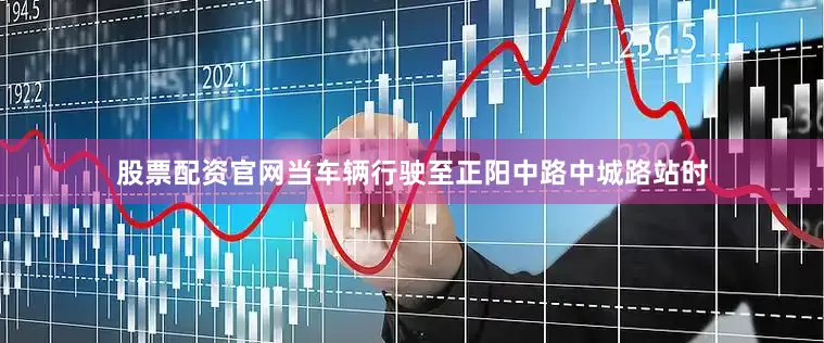 股票配资官网当车辆行驶至正阳中路中城路站时