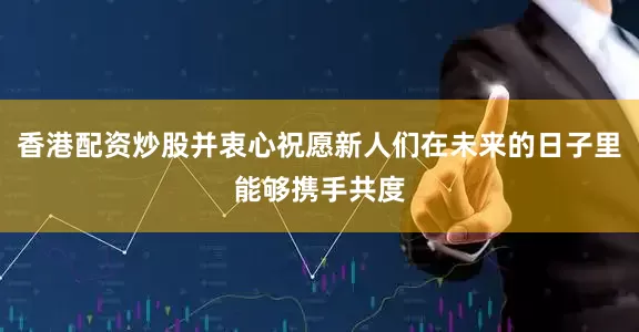 香港配资炒股并衷心祝愿新人们在未来的日子里能够携手共度