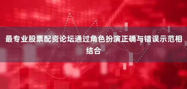 最专业股票配资论坛通过角色扮演正确与错误示范相结合