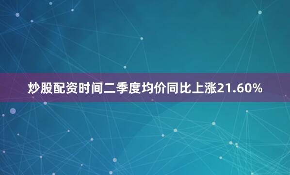 炒股配资时间二季度均价同比上涨21.60%