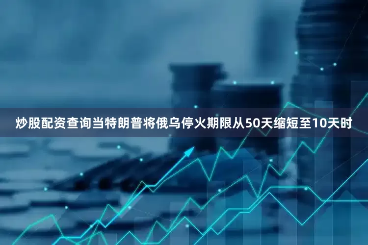 炒股配资查询当特朗普将俄乌停火期限从50天缩短至10天时
