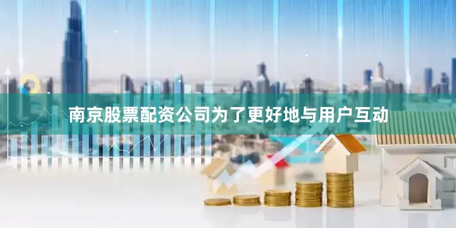 南京股票配资公司为了更好地与用户互动