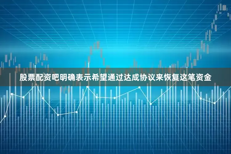 股票配资吧明确表示希望通过达成协议来恢复这笔资金