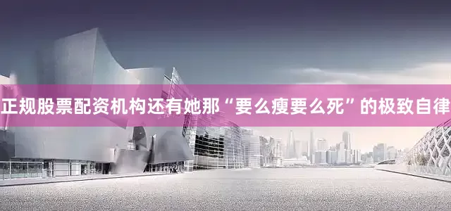 正规股票配资机构还有她那“要么瘦要么死”的极致自律