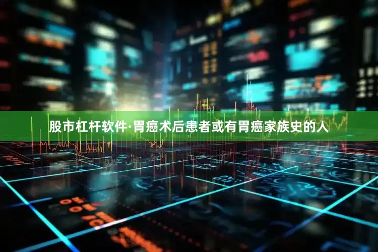 股市杠杆软件·胃癌术后患者或有胃癌家族史的人