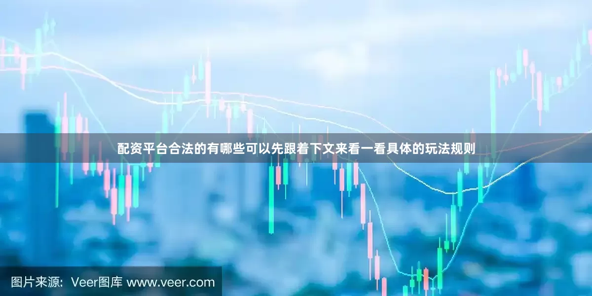 配资平台合法的有哪些可以先跟着下文来看一看具体的玩法规则