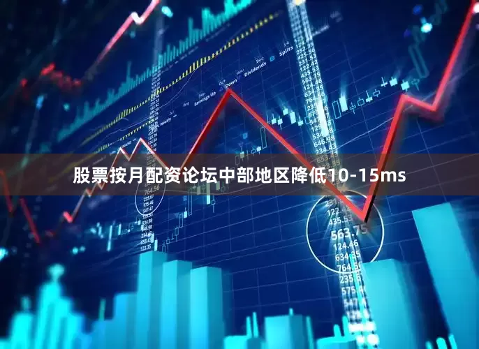 股票按月配资论坛中部地区降低10-15ms