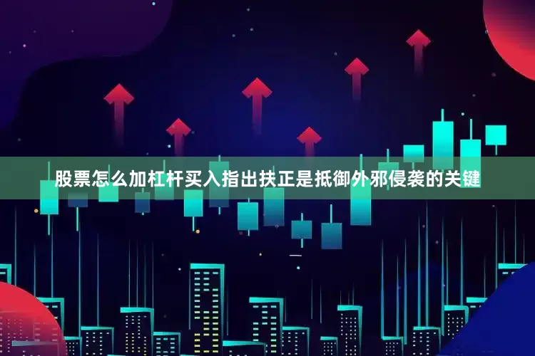 股票怎么加杠杆买入指出扶正是抵御外邪侵袭的关键