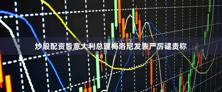 炒股配资皆意大利总理梅洛尼发表严厉谴责称