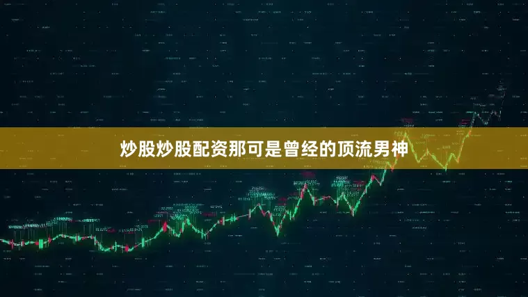 炒股炒股配资那可是曾经的顶流男神