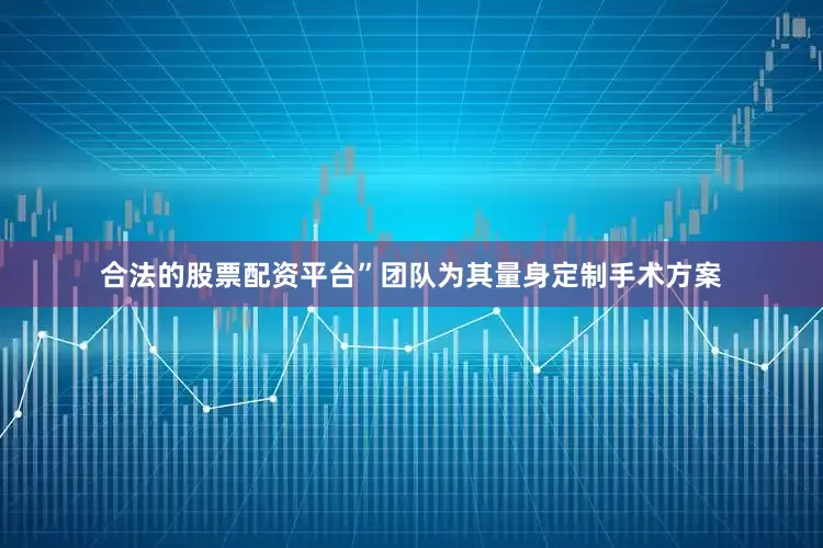 合法的股票配资平台”团队为其量身定制手术方案