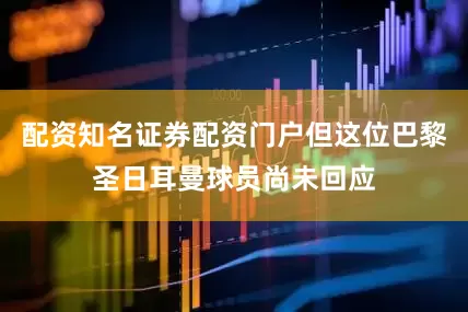 配资知名证券配资门户但这位巴黎圣日耳曼球员尚未回应