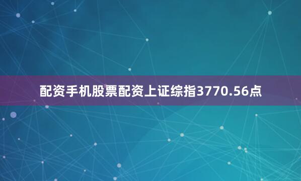 配资手机股票配资上证综指3770.56点